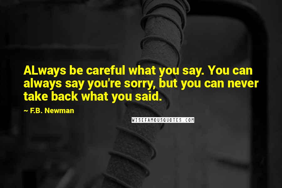 F.B. Newman Quotes: ALways be careful what you say. You can always say you're sorry, but you can never take back what you said.