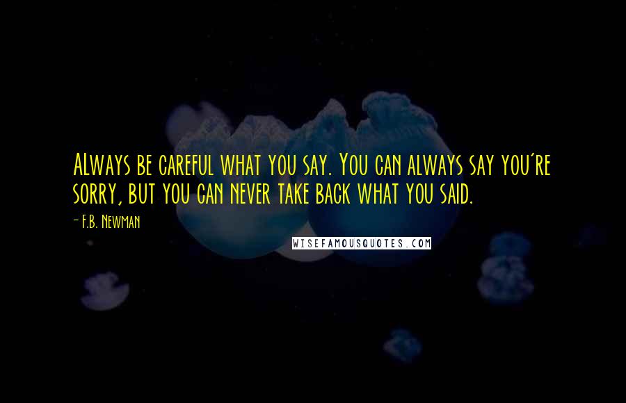 F.B. Newman Quotes: ALways be careful what you say. You can always say you're sorry, but you can never take back what you said.