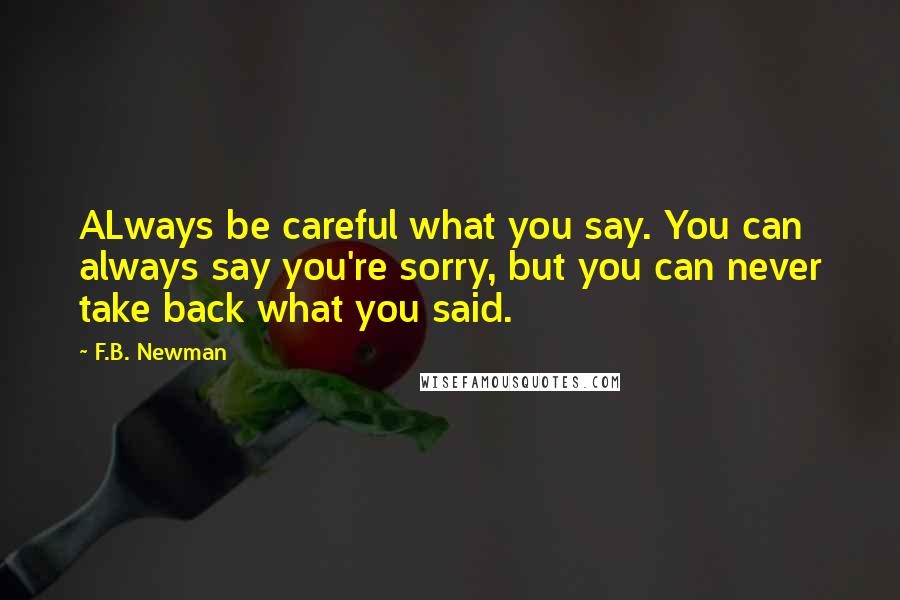 F.B. Newman Quotes: ALways be careful what you say. You can always say you're sorry, but you can never take back what you said.