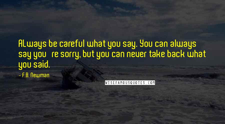 F.B. Newman Quotes: ALways be careful what you say. You can always say you're sorry, but you can never take back what you said.