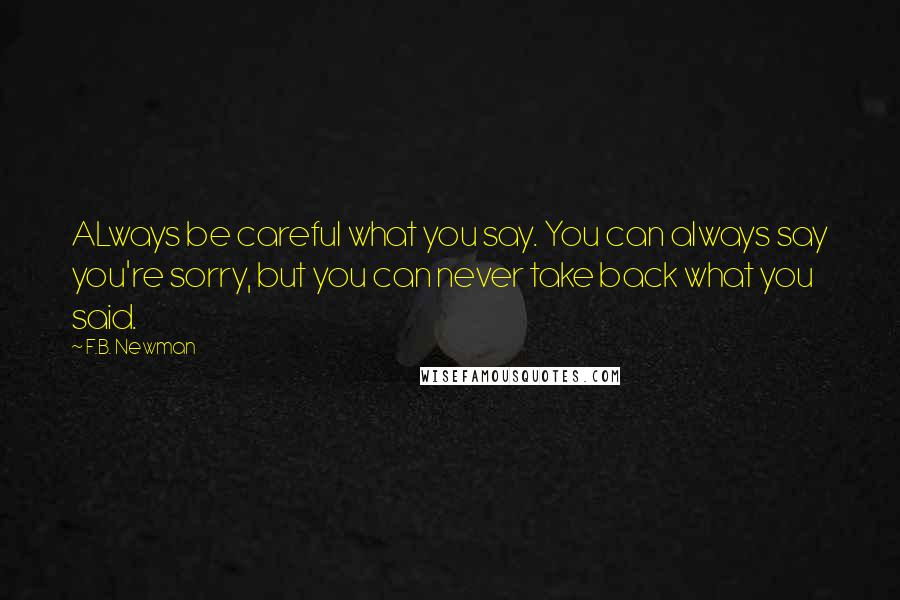 F.B. Newman Quotes: ALways be careful what you say. You can always say you're sorry, but you can never take back what you said.