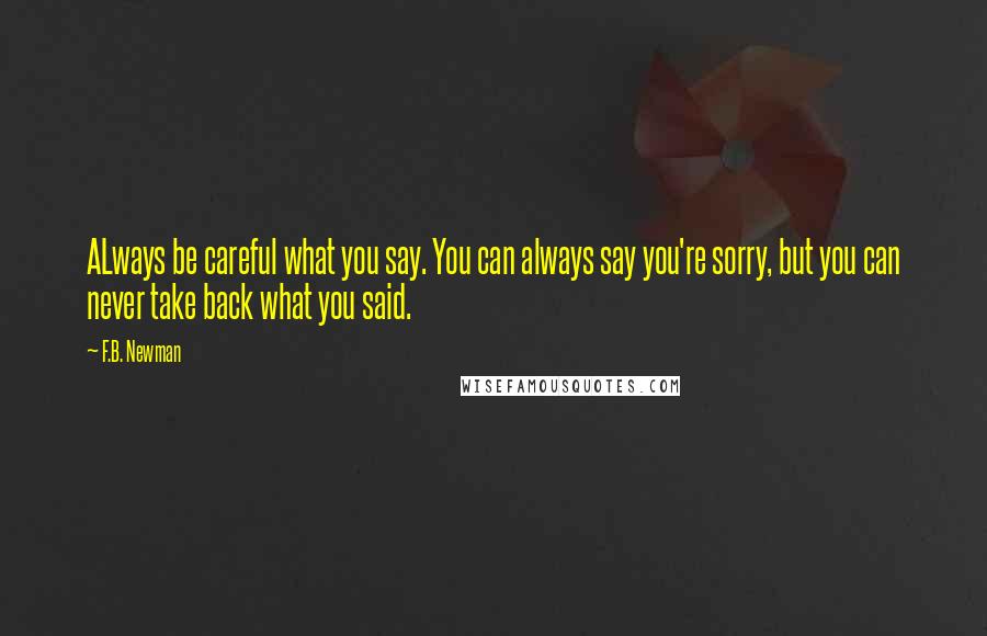 F.B. Newman Quotes: ALways be careful what you say. You can always say you're sorry, but you can never take back what you said.