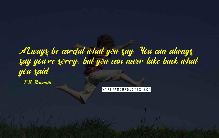 F.B. Newman Quotes: ALways be careful what you say. You can always say you're sorry, but you can never take back what you said.