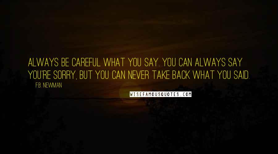 F.B. Newman Quotes: ALways be careful what you say. You can always say you're sorry, but you can never take back what you said.