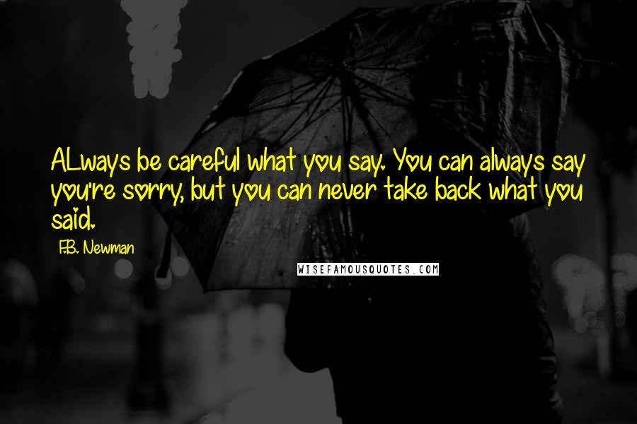 F.B. Newman Quotes: ALways be careful what you say. You can always say you're sorry, but you can never take back what you said.