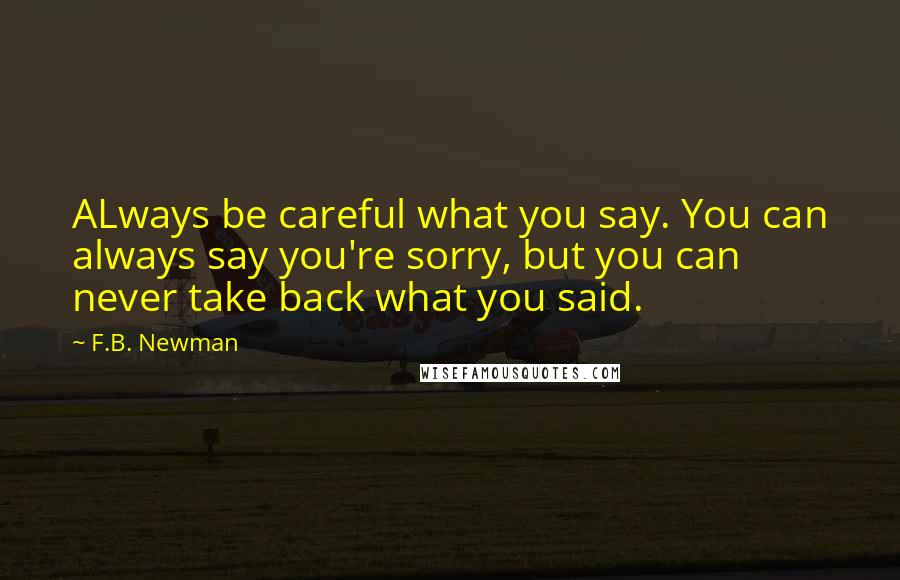 F.B. Newman Quotes: ALways be careful what you say. You can always say you're sorry, but you can never take back what you said.