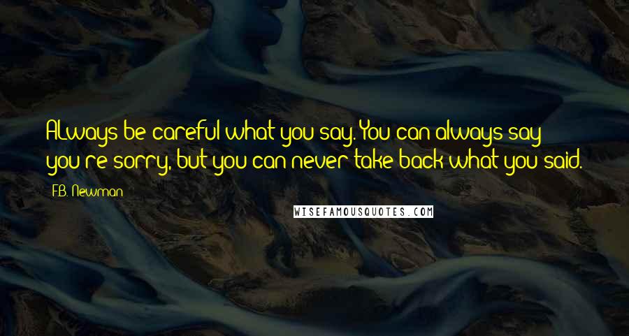 F.B. Newman Quotes: ALways be careful what you say. You can always say you're sorry, but you can never take back what you said.