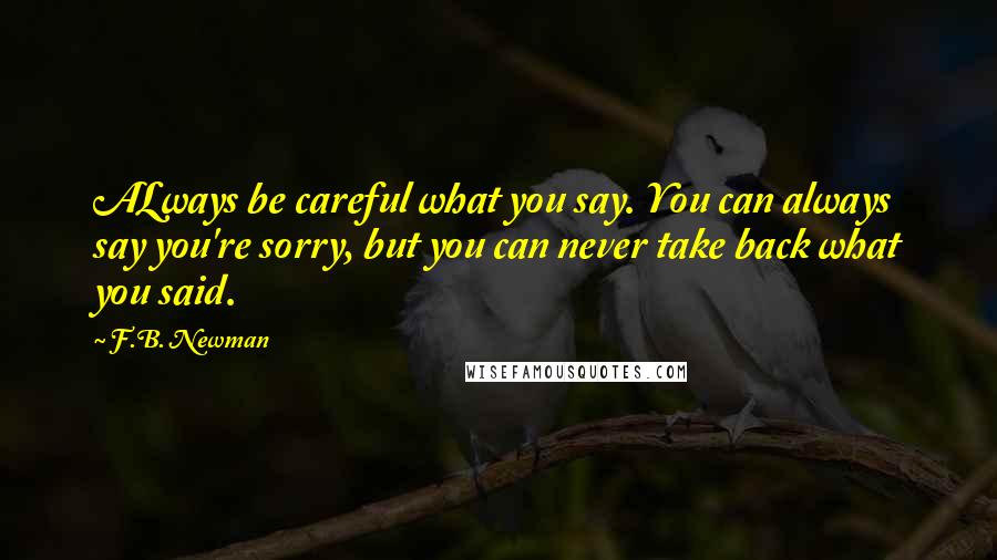 F.B. Newman Quotes: ALways be careful what you say. You can always say you're sorry, but you can never take back what you said.
