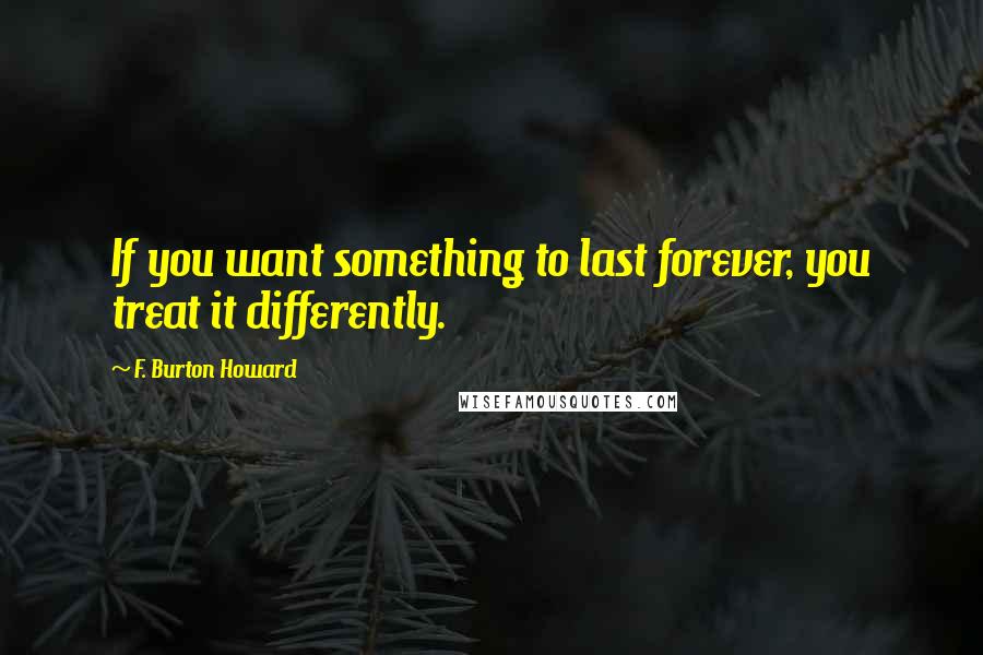 F. Burton Howard Quotes: If you want something to last forever, you treat it differently.