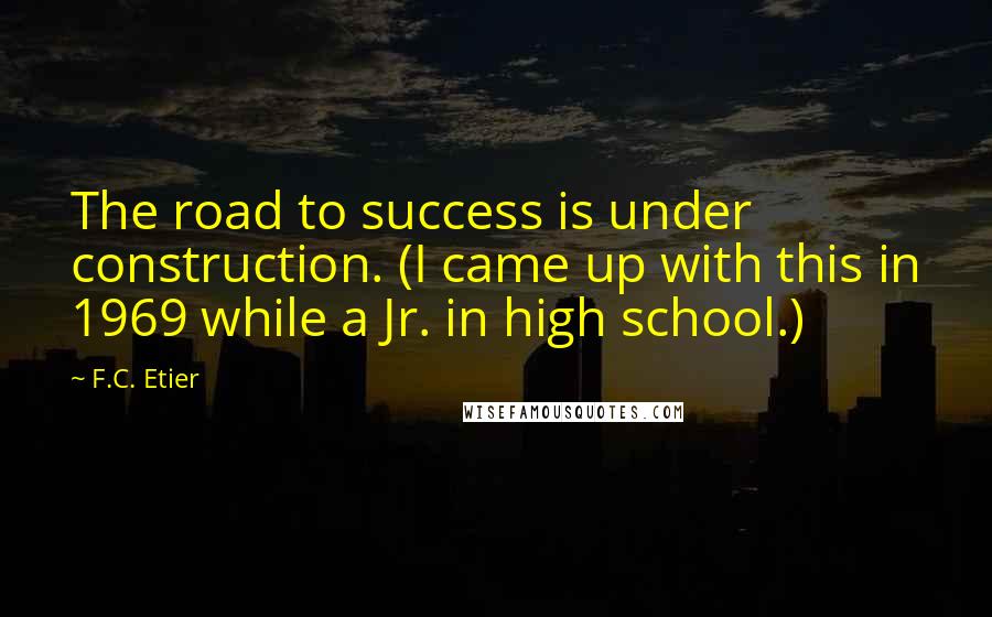 F.C. Etier Quotes: The road to success is under construction. (I came up with this in 1969 while a Jr. in high school.)