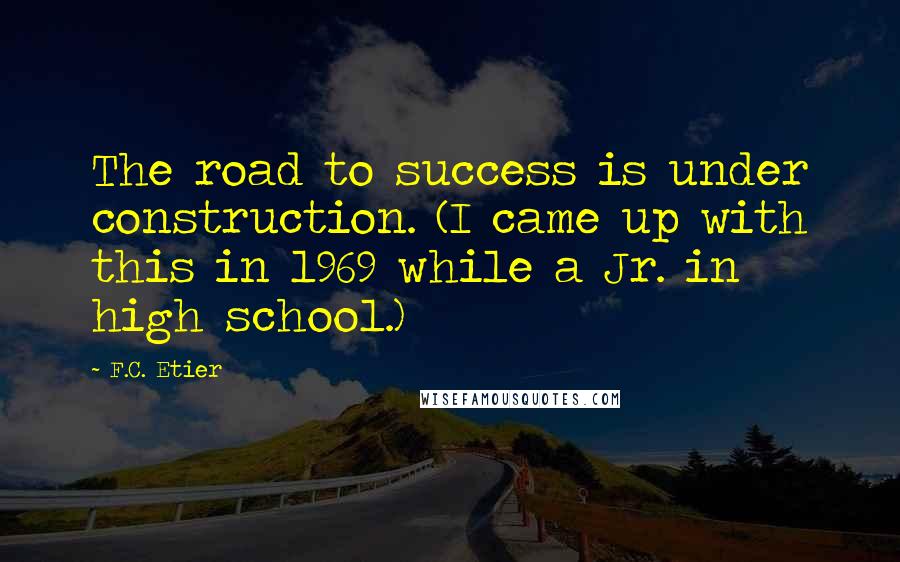 F.C. Etier Quotes: The road to success is under construction. (I came up with this in 1969 while a Jr. in high school.)