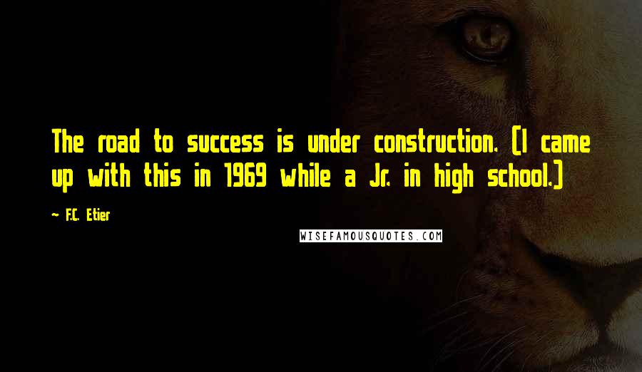 F.C. Etier Quotes: The road to success is under construction. (I came up with this in 1969 while a Jr. in high school.)