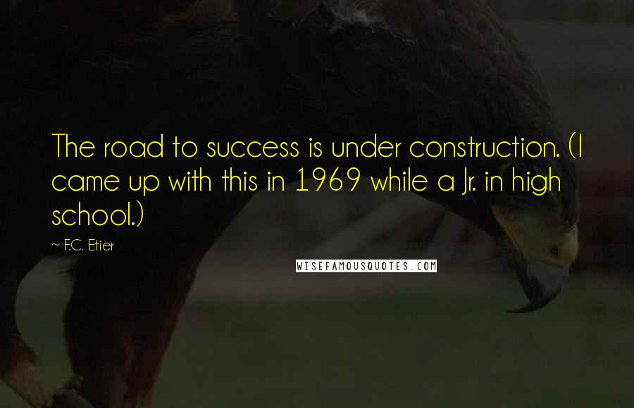 F.C. Etier Quotes: The road to success is under construction. (I came up with this in 1969 while a Jr. in high school.)
