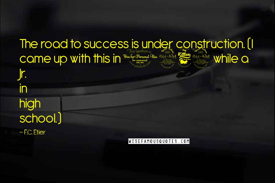 F.C. Etier Quotes: The road to success is under construction. (I came up with this in 1969 while a Jr. in high school.)