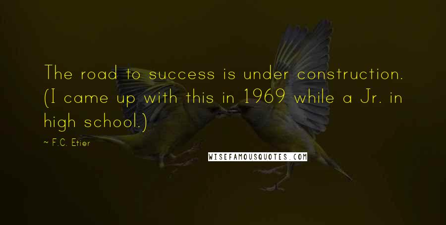F.C. Etier Quotes: The road to success is under construction. (I came up with this in 1969 while a Jr. in high school.)