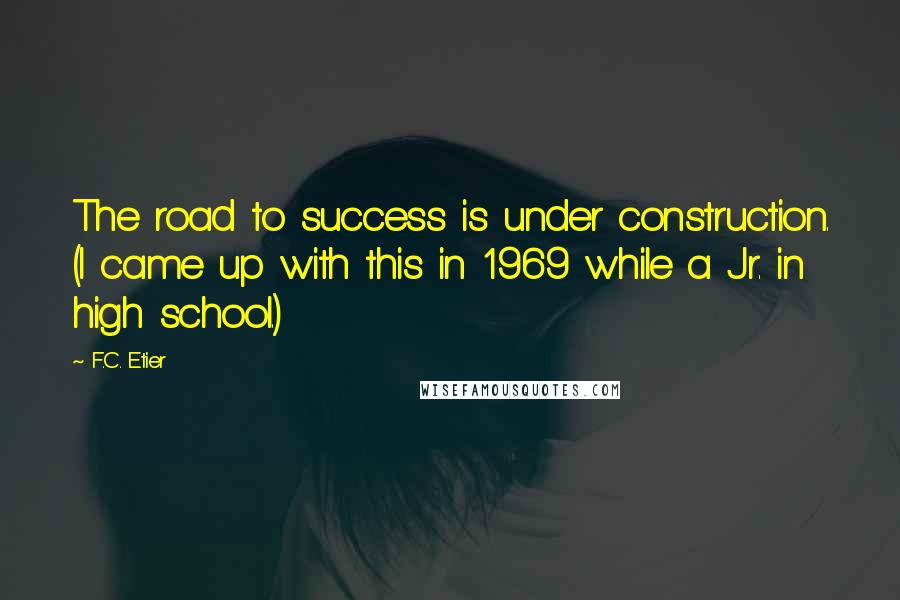 F.C. Etier Quotes: The road to success is under construction. (I came up with this in 1969 while a Jr. in high school.)