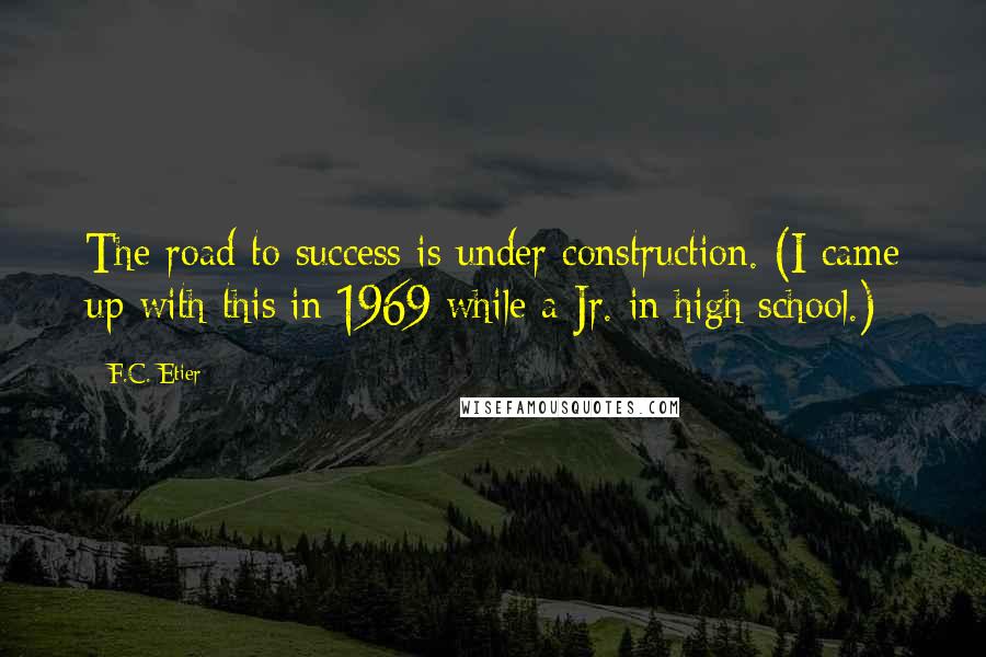F.C. Etier Quotes: The road to success is under construction. (I came up with this in 1969 while a Jr. in high school.)