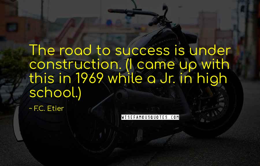 F.C. Etier Quotes: The road to success is under construction. (I came up with this in 1969 while a Jr. in high school.)
