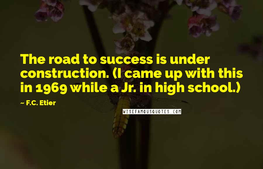 F.C. Etier Quotes: The road to success is under construction. (I came up with this in 1969 while a Jr. in high school.)