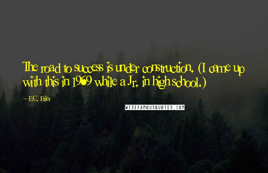 F.C. Etier Quotes: The road to success is under construction. (I came up with this in 1969 while a Jr. in high school.)