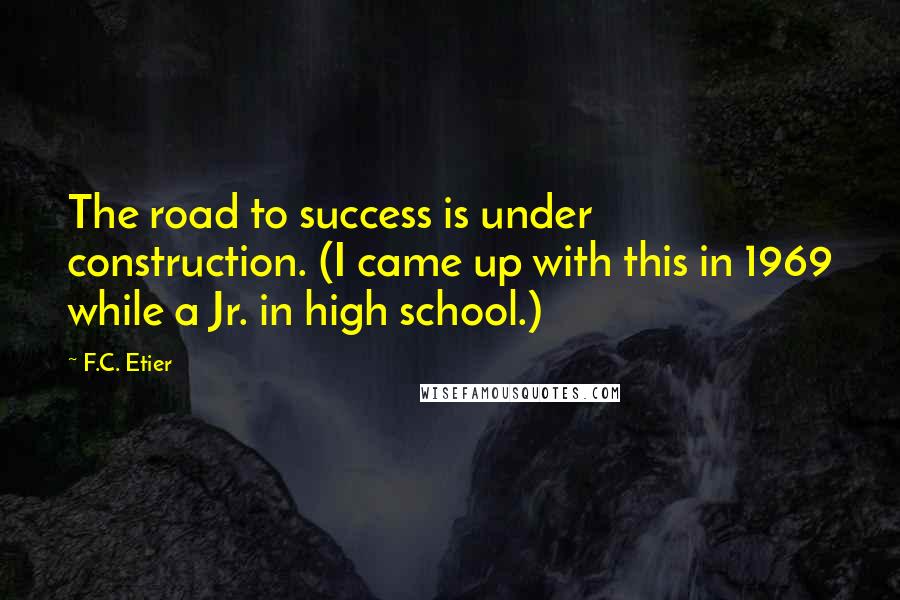F.C. Etier Quotes: The road to success is under construction. (I came up with this in 1969 while a Jr. in high school.)
