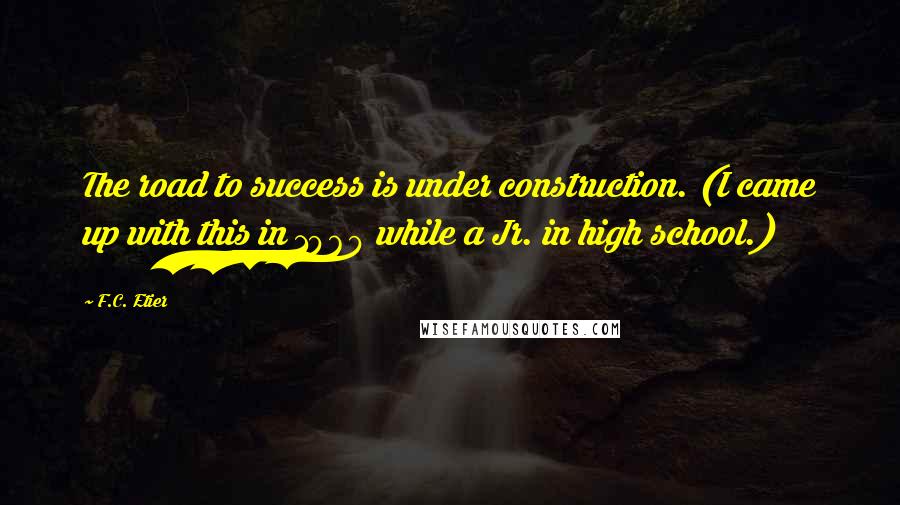 F.C. Etier Quotes: The road to success is under construction. (I came up with this in 1969 while a Jr. in high school.)