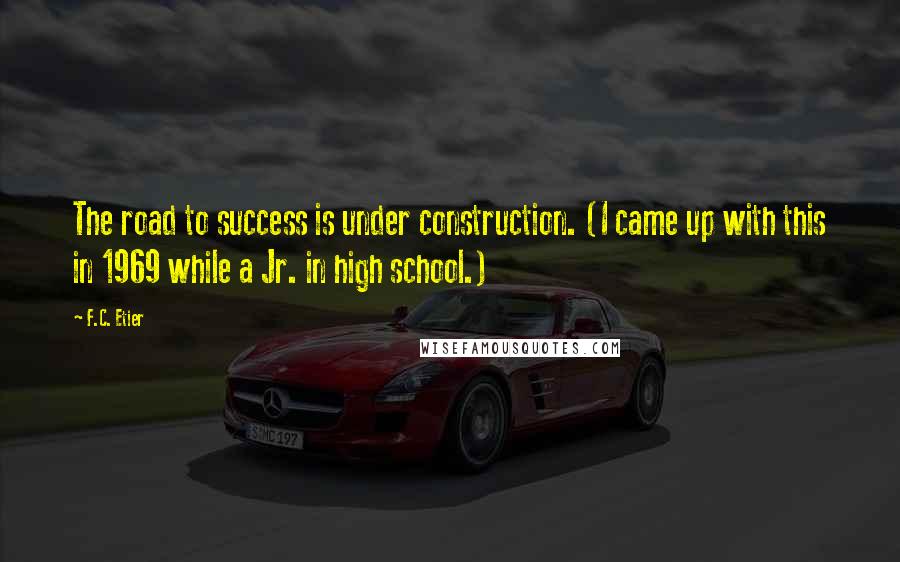 F.C. Etier Quotes: The road to success is under construction. (I came up with this in 1969 while a Jr. in high school.)