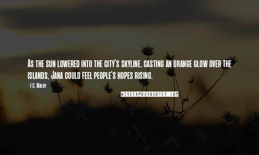 F.C. Malby Quotes: As the sun lowered into the city's skyline, casting an orange glow over the islands, Jana could feel people's hopes rising.