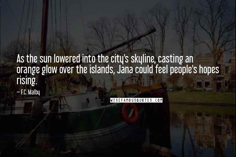 F.C. Malby Quotes: As the sun lowered into the city's skyline, casting an orange glow over the islands, Jana could feel people's hopes rising.