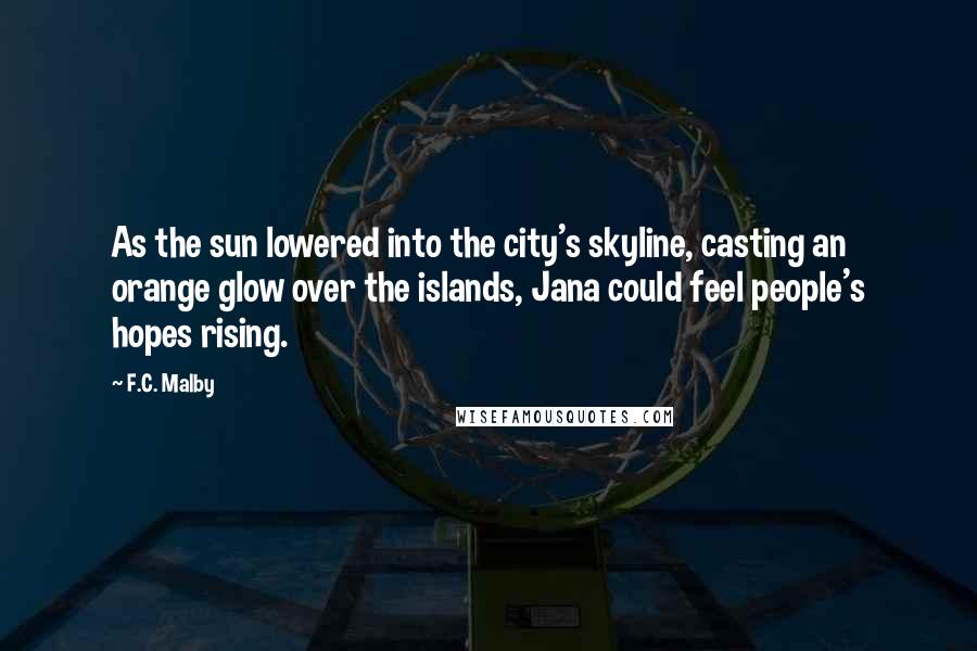 F.C. Malby Quotes: As the sun lowered into the city's skyline, casting an orange glow over the islands, Jana could feel people's hopes rising.