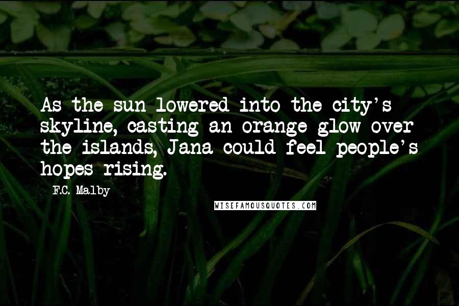 F.C. Malby Quotes: As the sun lowered into the city's skyline, casting an orange glow over the islands, Jana could feel people's hopes rising.