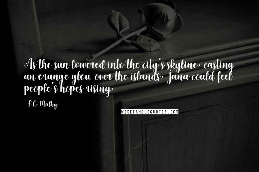 F.C. Malby Quotes: As the sun lowered into the city's skyline, casting an orange glow over the islands, Jana could feel people's hopes rising.