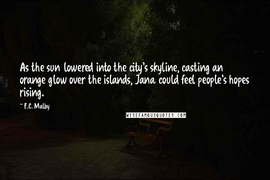 F.C. Malby Quotes: As the sun lowered into the city's skyline, casting an orange glow over the islands, Jana could feel people's hopes rising.