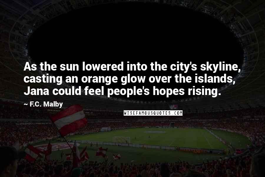 F.C. Malby Quotes: As the sun lowered into the city's skyline, casting an orange glow over the islands, Jana could feel people's hopes rising.