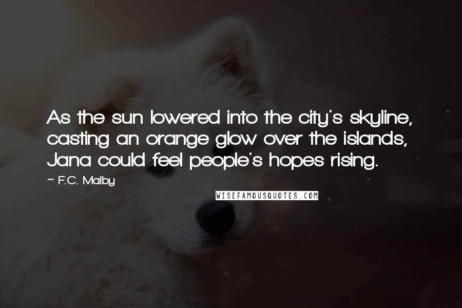 F.C. Malby Quotes: As the sun lowered into the city's skyline, casting an orange glow over the islands, Jana could feel people's hopes rising.