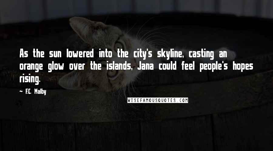 F.C. Malby Quotes: As the sun lowered into the city's skyline, casting an orange glow over the islands, Jana could feel people's hopes rising.