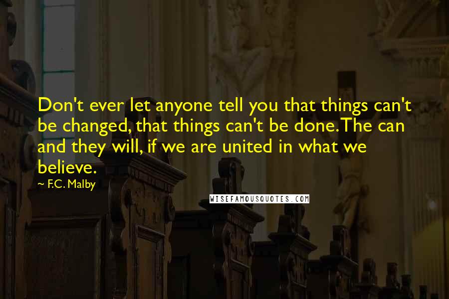 F.C. Malby Quotes: Don't ever let anyone tell you that things can't be changed, that things can't be done. The can and they will, if we are united in what we believe.