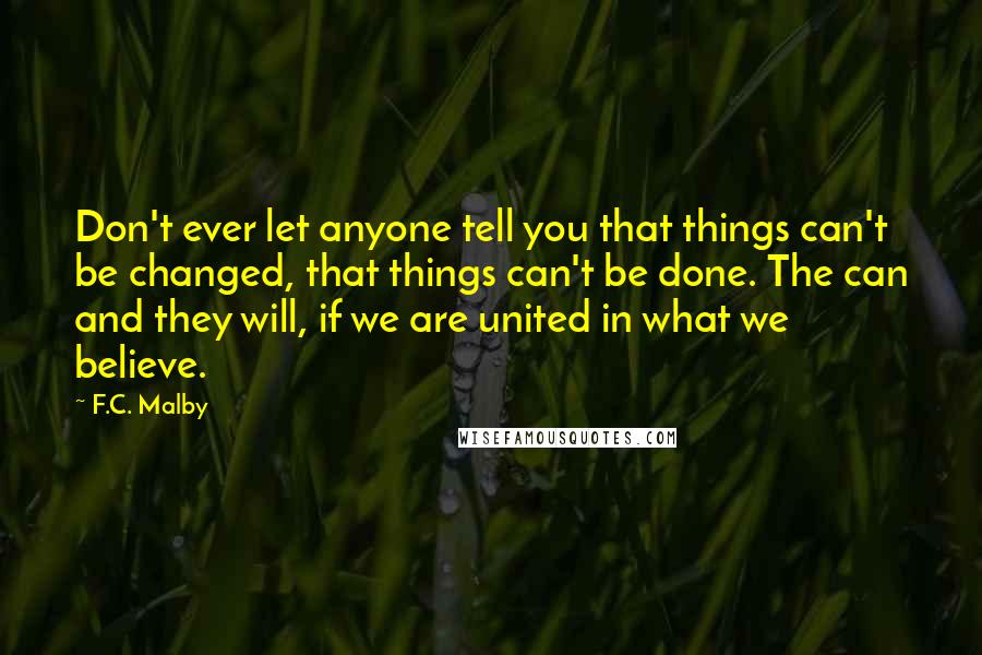 F.C. Malby Quotes: Don't ever let anyone tell you that things can't be changed, that things can't be done. The can and they will, if we are united in what we believe.