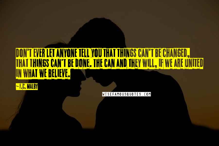 F.C. Malby Quotes: Don't ever let anyone tell you that things can't be changed, that things can't be done. The can and they will, if we are united in what we believe.