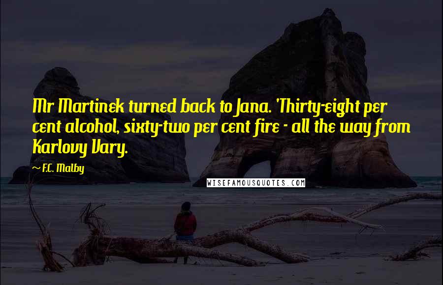 F.C. Malby Quotes: Mr Martinek turned back to Jana. 'Thirty-eight per cent alcohol, sixty-two per cent fire - all the way from Karlovy Vary.