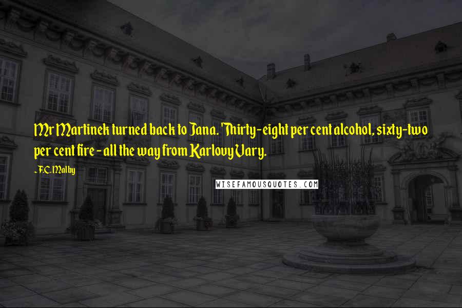 F.C. Malby Quotes: Mr Martinek turned back to Jana. 'Thirty-eight per cent alcohol, sixty-two per cent fire - all the way from Karlovy Vary.