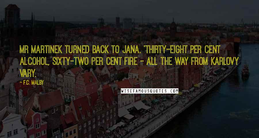 F.C. Malby Quotes: Mr Martinek turned back to Jana. 'Thirty-eight per cent alcohol, sixty-two per cent fire - all the way from Karlovy Vary.