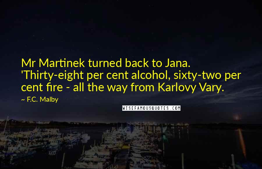 F.C. Malby Quotes: Mr Martinek turned back to Jana. 'Thirty-eight per cent alcohol, sixty-two per cent fire - all the way from Karlovy Vary.