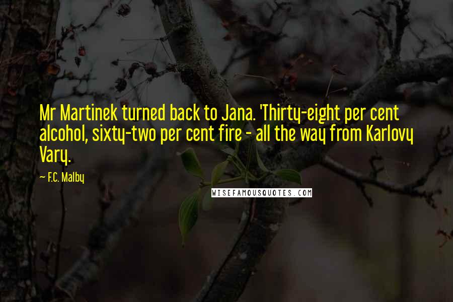 F.C. Malby Quotes: Mr Martinek turned back to Jana. 'Thirty-eight per cent alcohol, sixty-two per cent fire - all the way from Karlovy Vary.