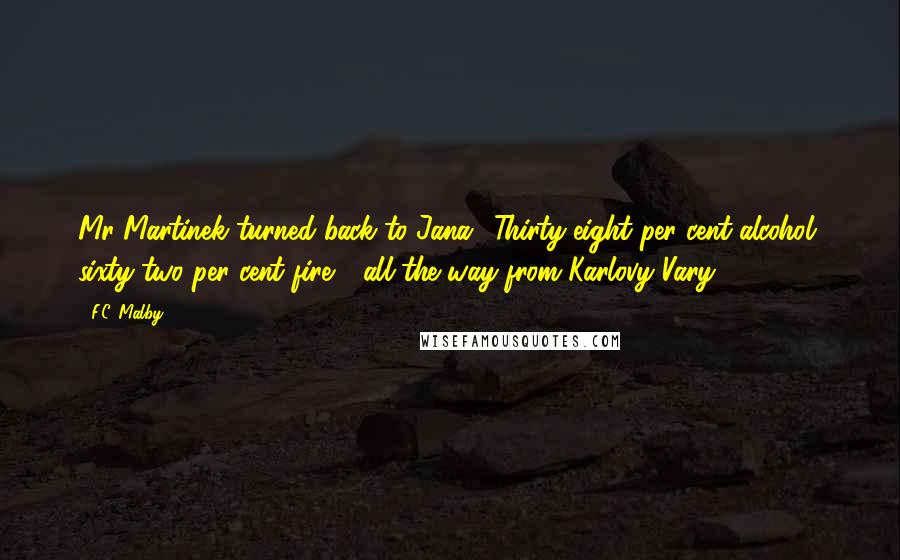 F.C. Malby Quotes: Mr Martinek turned back to Jana. 'Thirty-eight per cent alcohol, sixty-two per cent fire - all the way from Karlovy Vary.