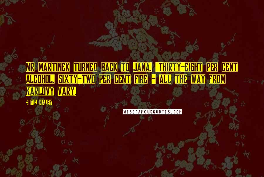 F.C. Malby Quotes: Mr Martinek turned back to Jana. 'Thirty-eight per cent alcohol, sixty-two per cent fire - all the way from Karlovy Vary.