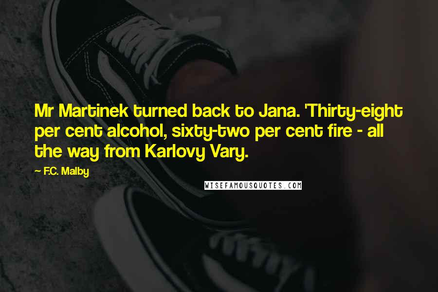 F.C. Malby Quotes: Mr Martinek turned back to Jana. 'Thirty-eight per cent alcohol, sixty-two per cent fire - all the way from Karlovy Vary.
