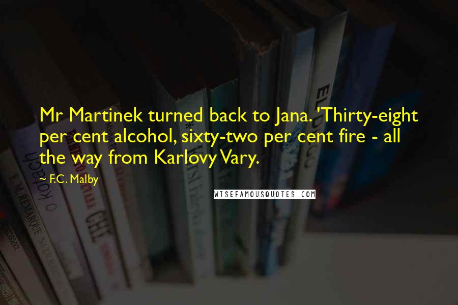 F.C. Malby Quotes: Mr Martinek turned back to Jana. 'Thirty-eight per cent alcohol, sixty-two per cent fire - all the way from Karlovy Vary.