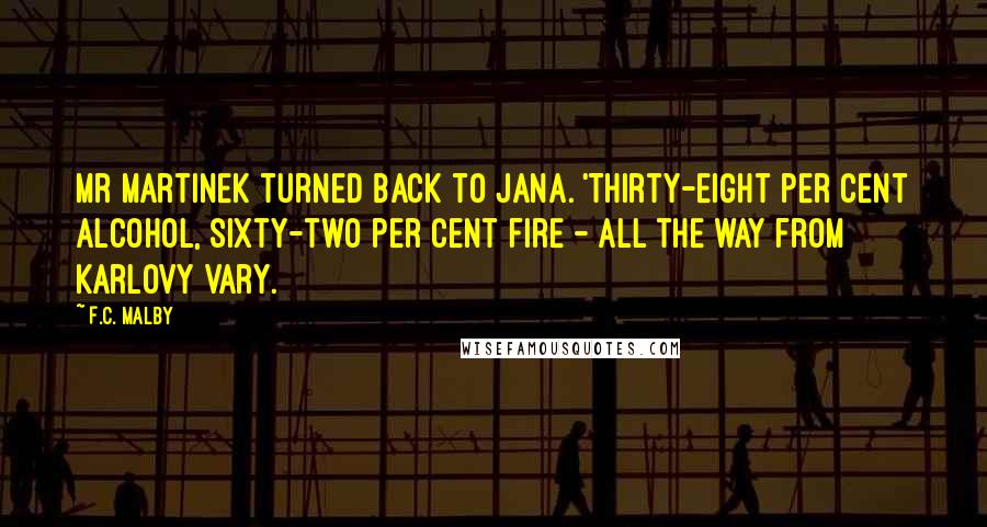 F.C. Malby Quotes: Mr Martinek turned back to Jana. 'Thirty-eight per cent alcohol, sixty-two per cent fire - all the way from Karlovy Vary.