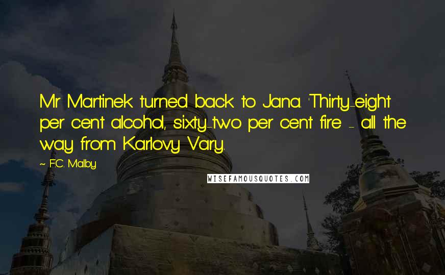 F.C. Malby Quotes: Mr Martinek turned back to Jana. 'Thirty-eight per cent alcohol, sixty-two per cent fire - all the way from Karlovy Vary.